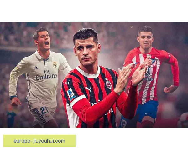 莫拉塔加盟AC米兰迎新挑战 意大利豪门强化进攻线雄心壮志